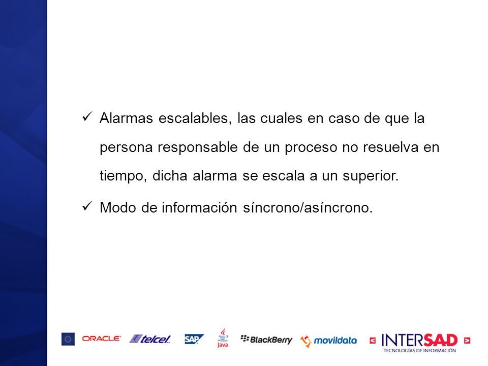 Alarmas escalables, las cuales en caso de que la persona responsable de un proceso no resuelva en tiempo, dicha alarma se escala a un superior.