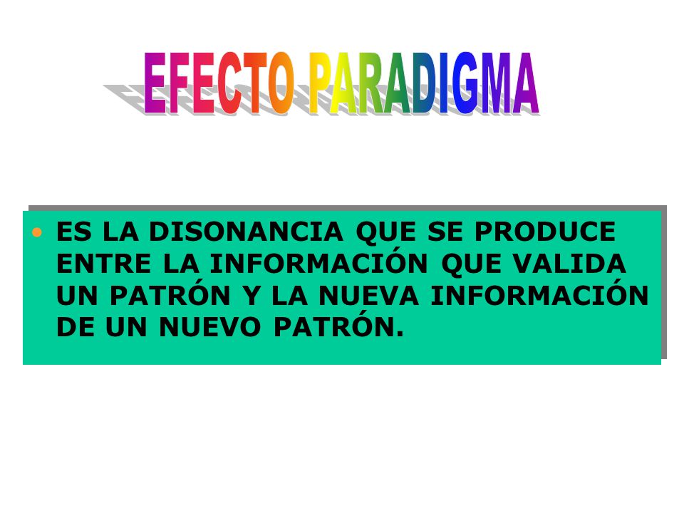 EFECTO PARADIGMA ES LA DISONANCIA QUE SE PRODUCE ENTRE LA INFORMACIÓN QUE VALIDA UN PATRÓN Y LA NUEVA INFORMACIÓN DE UN NUEVO PATRÓN.