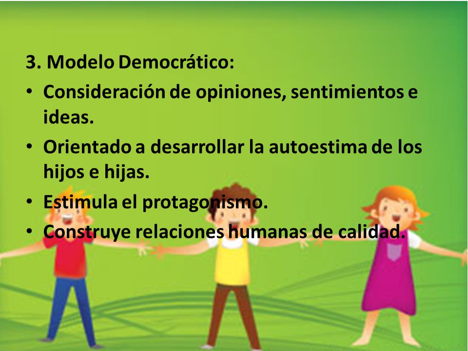 3. Modelo Democrático: Consideración de opiniones, sentimientos e ideas. Orientado a desarrollar la autoestima de los hijos e hijas.