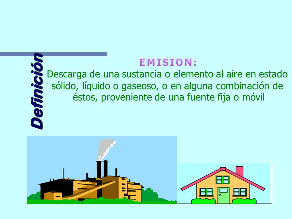 EMISION: Descarga de una sustancia o elemento al aire en estado. sólido, líquido o gaseoso, o en alguna combinación de.