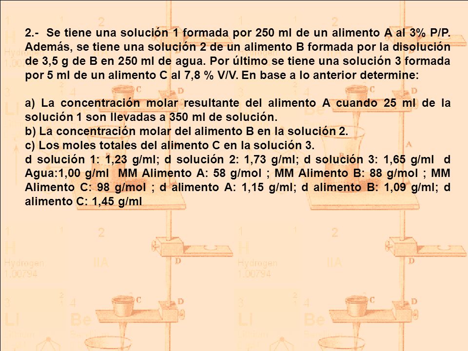 2.- Se tiene una solución 1 formada por 250 ml de un alimento A al 3% P/P. Además, se tiene una solución 2 de un alimento B formada por la disolución de 3,5 g de B en 250 ml de agua. Por último se tiene una solución 3 formada por 5 ml de un alimento C al 7,8 % V/V. En base a lo anterior determine:
