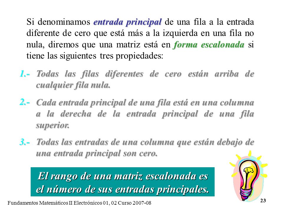 Si denominamos entrada principal de una fila a la entrada diferente de cero que está más a la izquierda en una fila no nula, diremos que una matriz está en forma escalonada si tiene las siguientes tres propiedades: