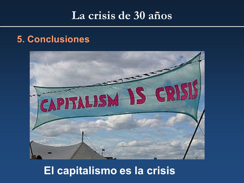 La crisis de 30 años 5. Conclusiones El capitalismo es la crisis