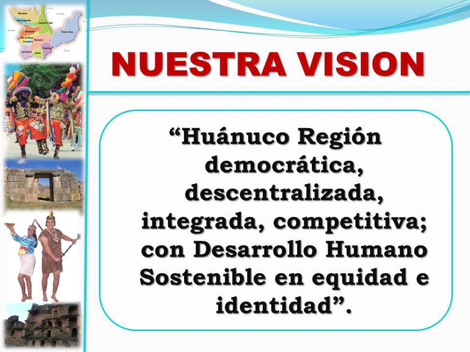 NUESTRA VISION Huánuco Región democrática, descentralizada, integrada, competitiva; con Desarrollo Humano Sostenible en equidad e identidad .