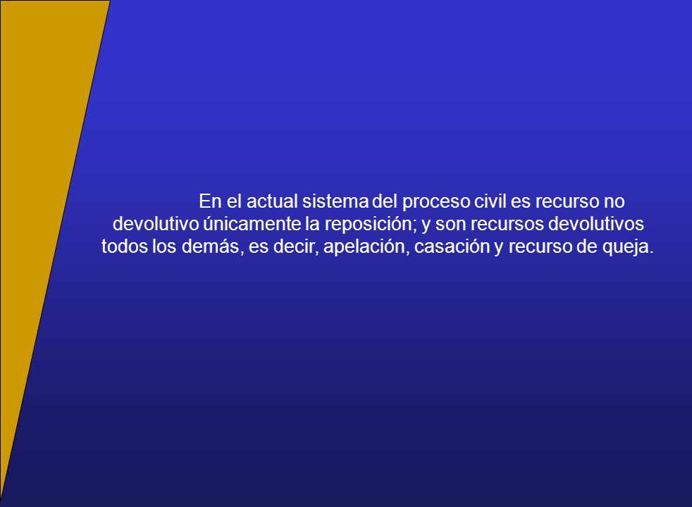 En el actual sistema del proceso civil es recurso no devolutivo únicamente la reposición; y son recursos devolutivos todos los demás, es decir, apelación, casación y recurso de queja.