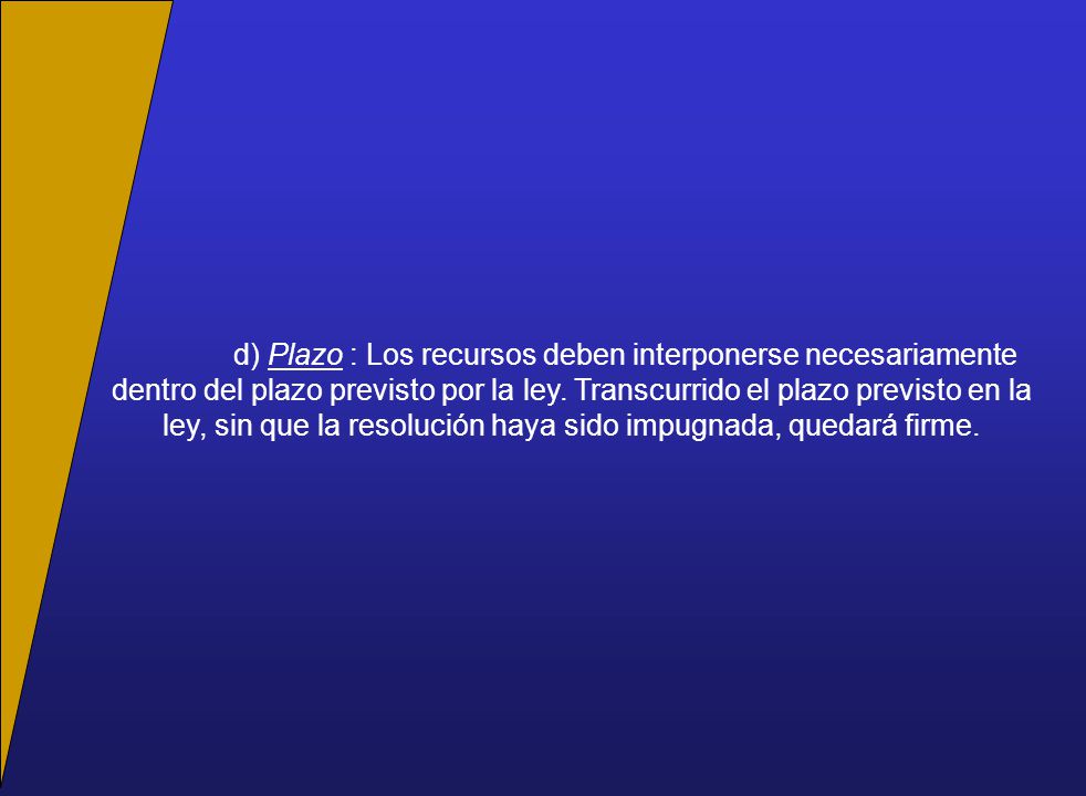 d) Plazo : Los recursos deben interponerse necesariamente dentro del plazo previsto por la ley.