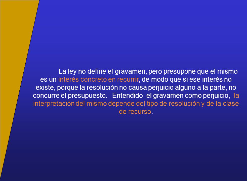 La ley no define el gravamen, pero presupone que el mismo es un interés concreto en recurrir, de modo que si ese interés no existe, porque la resolución no causa perjuicio alguno a la parte, no concurre el presupuesto.