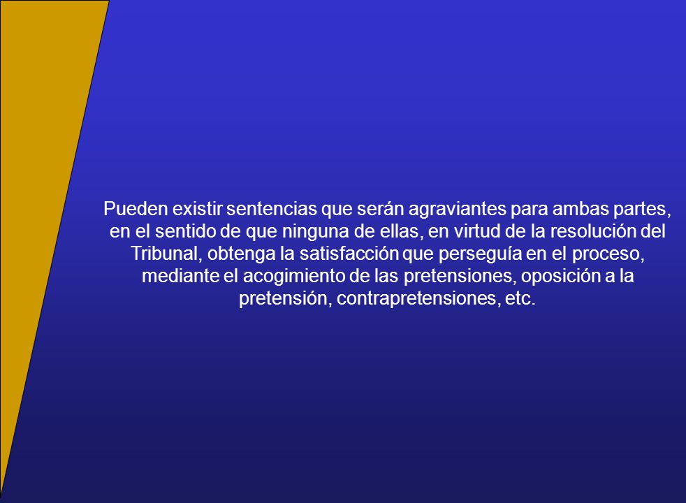 Pueden existir sentencias que serán agraviantes para ambas partes, en el sentido de que ninguna de ellas, en virtud de la resolución del Tribunal, obtenga la satisfacción que perseguía en el proceso, mediante el acogimiento de las pretensiones, oposición a la pretensión, contrapretensiones, etc.