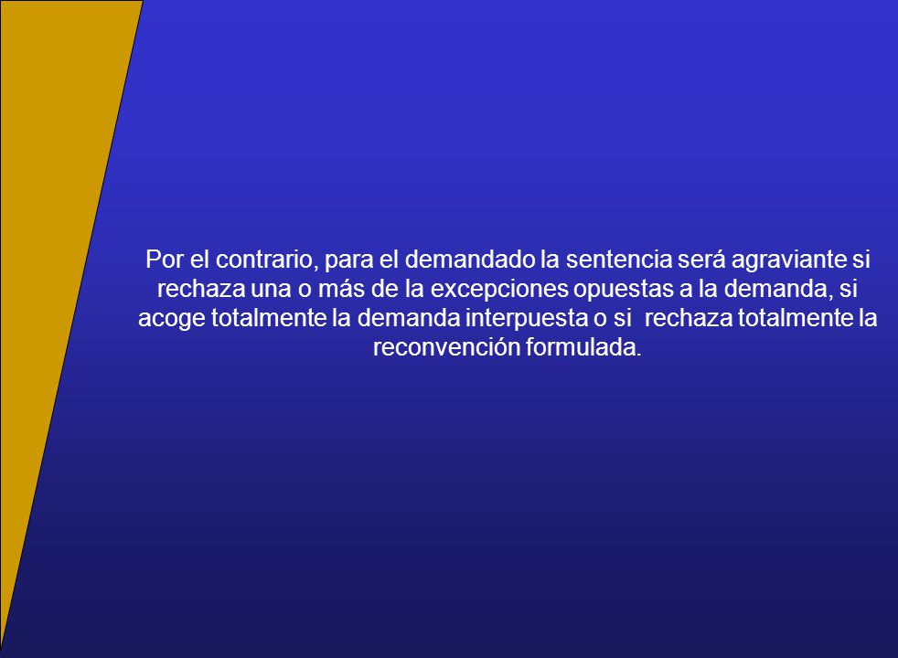 Por el contrario, para el demandado la sentencia será agraviante si rechaza una o más de la excepciones opuestas a la demanda, si acoge totalmente la demanda interpuesta o si rechaza totalmente la reconvención formulada.