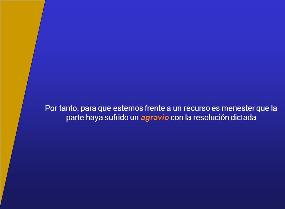 Por tanto, para que estemos frente a un recurso es menester que la parte haya sufrido un agravio con la resolución dictada