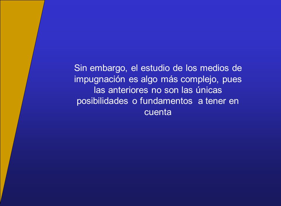 Sin embargo, el estudio de los medios de impugnación es algo más complejo, pues las anteriores no son las únicas posibilidades o fundamentos a tener en cuenta