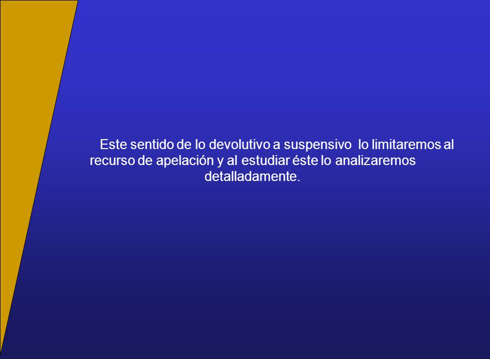 Este sentido de lo devolutivo a suspensivo lo limitaremos al recurso de apelación y al estudiar éste lo analizaremos detalladamente.