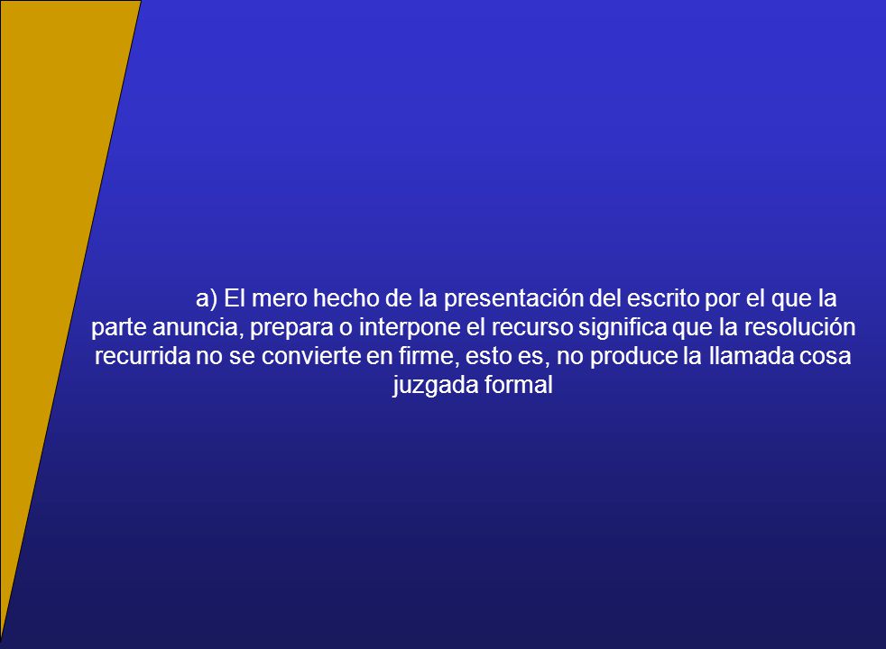 a) El mero hecho de la presentación del escrito por el que la parte anuncia, prepara o interpone el recurso significa que la resolución recurrida no se convierte en firme, esto es, no produce la llamada cosa juzgada formal