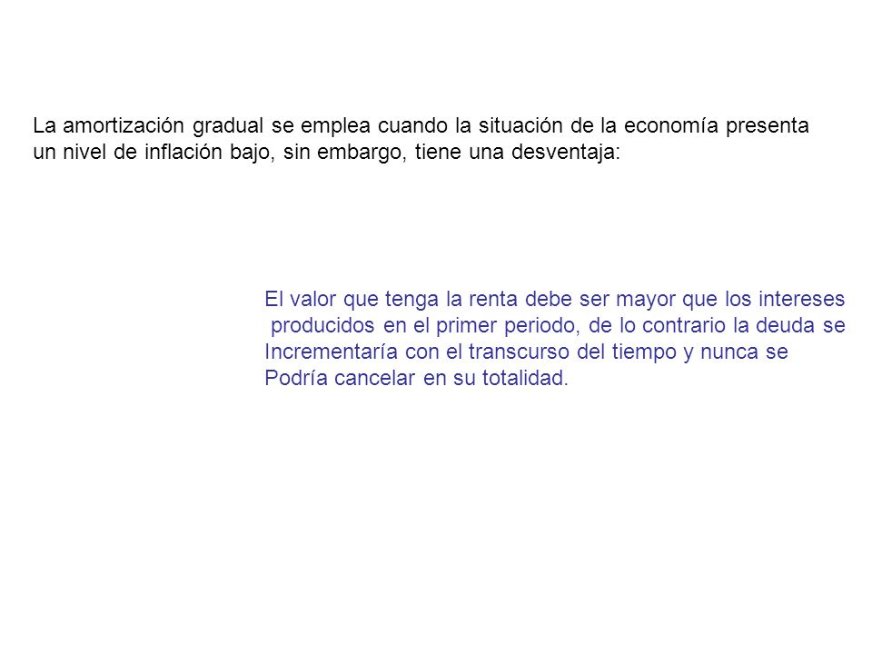 La amortización gradual se emplea cuando la situación de la economía presenta un nivel de inflación bajo, sin embargo, tiene una desventaja:
