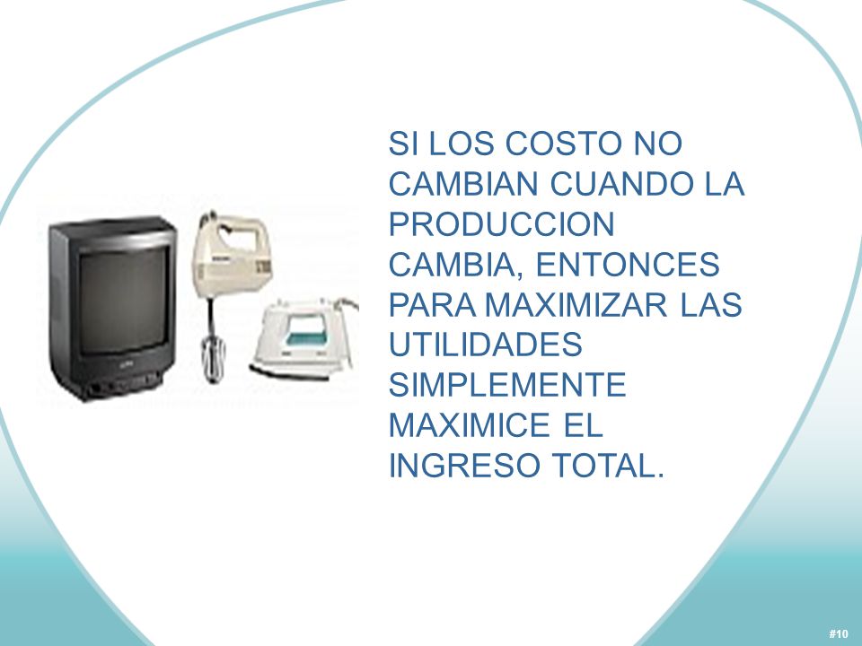 SI LOS COSTO NO CAMBIAN CUANDO LA PRODUCCION CAMBIA, ENTONCES PARA MAXIMIZAR LAS UTILIDADES SIMPLEMENTE MAXIMICE EL INGRESO TOTAL.