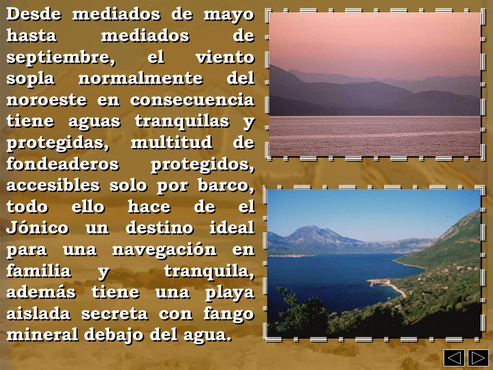 Desde mediados de mayo hasta mediados de septiembre, el viento sopla normalmente del noroeste en consecuencia tiene aguas tranquilas y protegidas, multitud de fondeaderos protegidos, accesibles solo por barco, todo ello hace de el Jónico un destino ideal para una navegación en familia y tranquila, además tiene una playa aislada secreta con fango mineral debajo del agua.