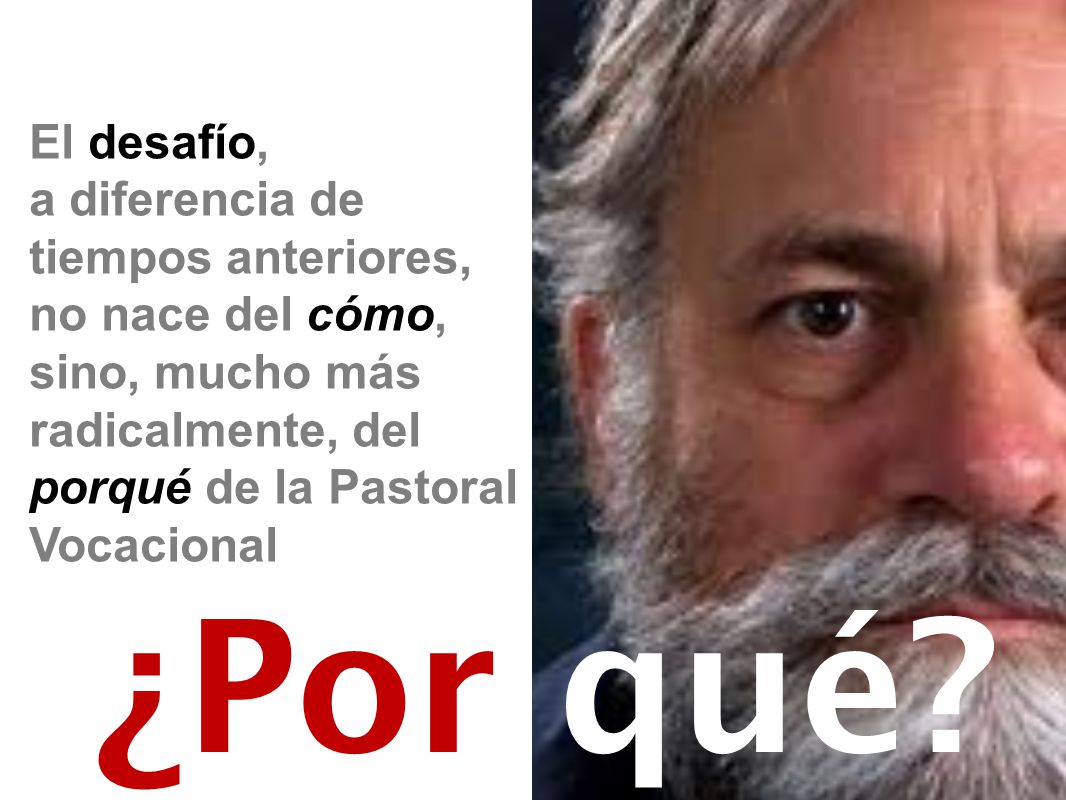 El desafío, a diferencia de tiempos anteriores, no nace del cómo, sino, mucho más radicalmente, del porqué de la Pastoral Vocacional.