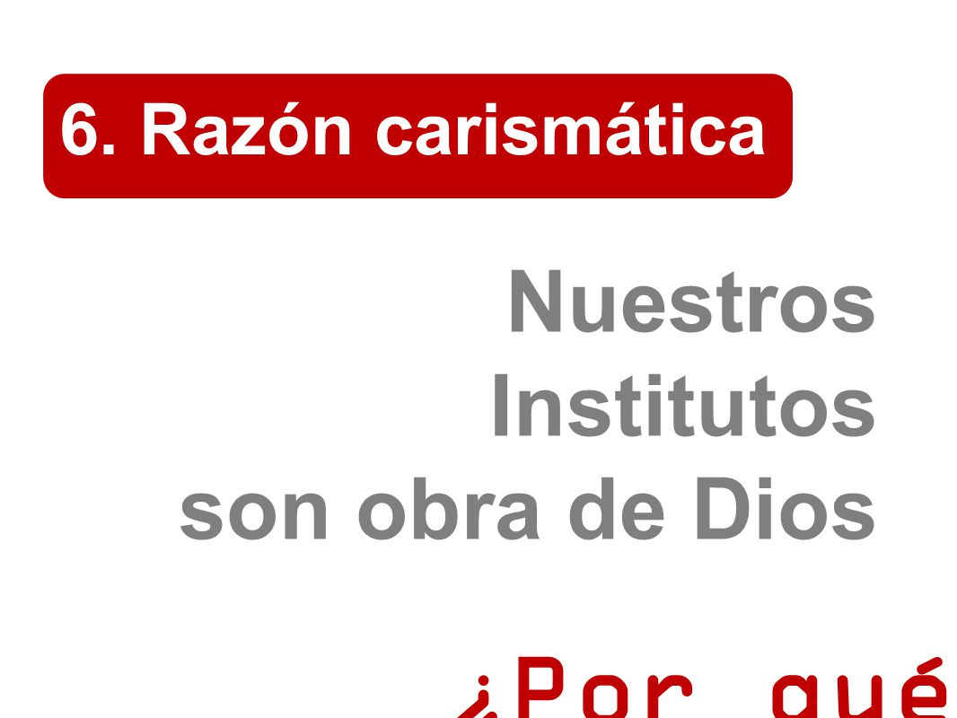 6. Razón carismática Nuestros Institutos son obra de Dios ¿Por qué