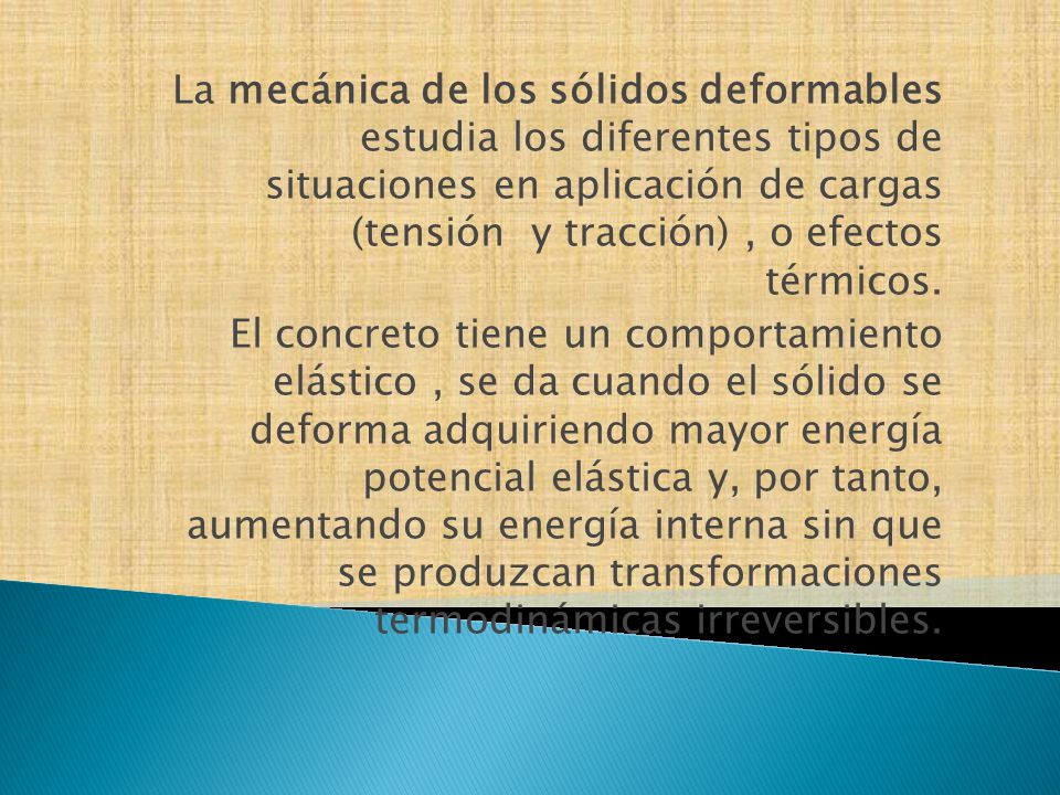 La mecánica de los sólidos deformables estudia los diferentes tipos de situaciones en aplicación de cargas (tensión y tracción) , o efectos térmicos.