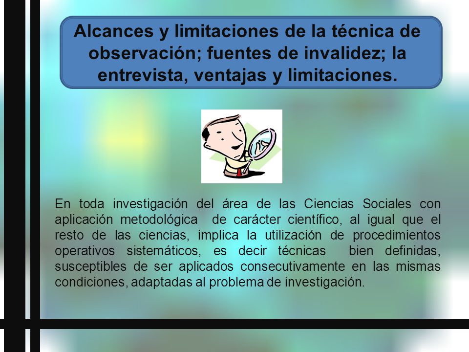 Alcances y limitaciones de la técnica de observación; fuentes de invalidez; la entrevista, ventajas y limitaciones.