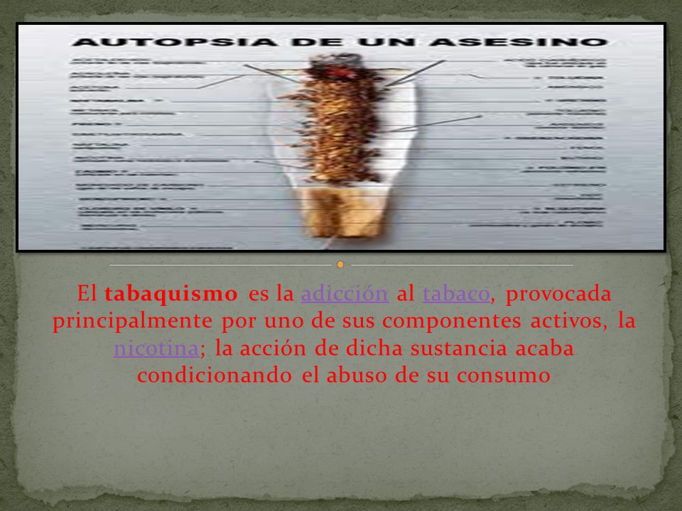 El tabaquismo es la adicción al tabaco, provocada principalmente por uno de sus componentes activos, la nicotina; la acción de dicha sustancia acaba condicionando el abuso de su consumo