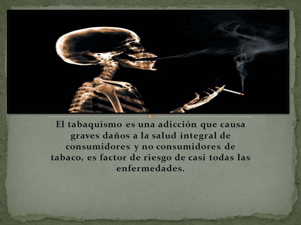 El tabaquismo es una adicción que causa graves daños a la salud integral de consumidores y no consumidores de tabaco, es factor de riesgo de casi todas las enfermedades.