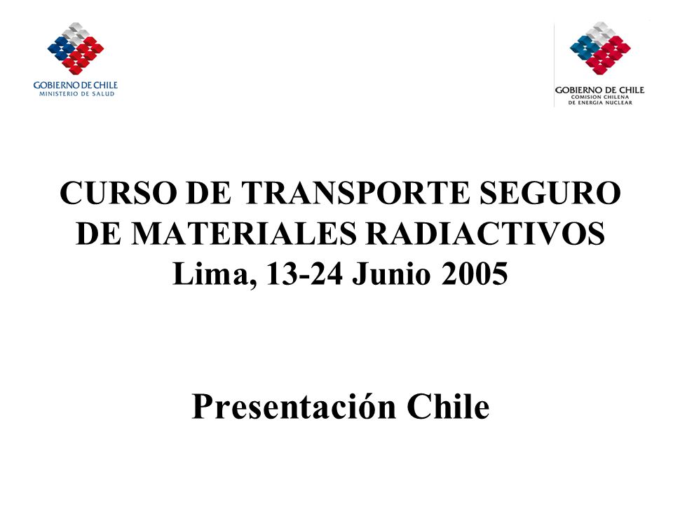 CURSO DE TRANSPORTE SEGURO DE MATERIALES RADIACTIVOS Lima, Junio 2005 Presentación Chile