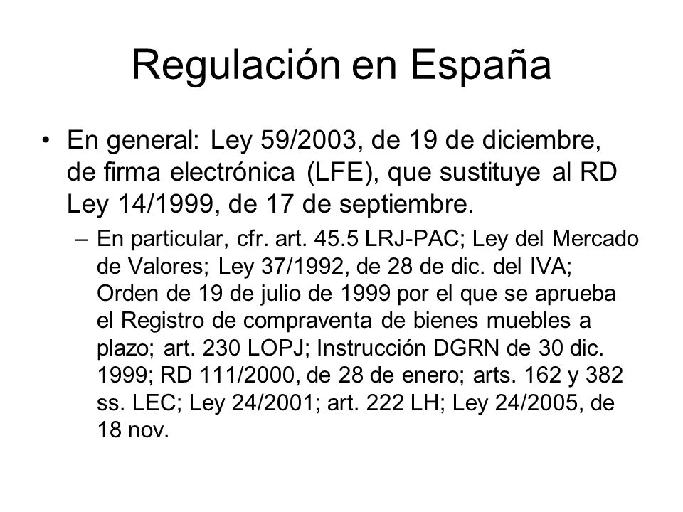 Regulación en España En general: Ley 59/2003, de 19 de diciembre, de firma electrónica (LFE), que sustituye al RD Ley 14/1999, de 17 de septiembre.