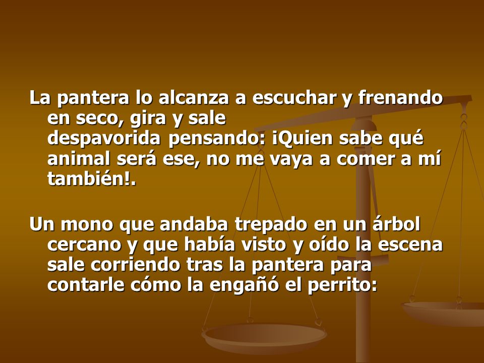 La pantera lo alcanza a escuchar y frenando en seco, gira y sale despavorida pensando: ¡Quien sabe qué animal será ese, no me vaya a comer a mí también!.