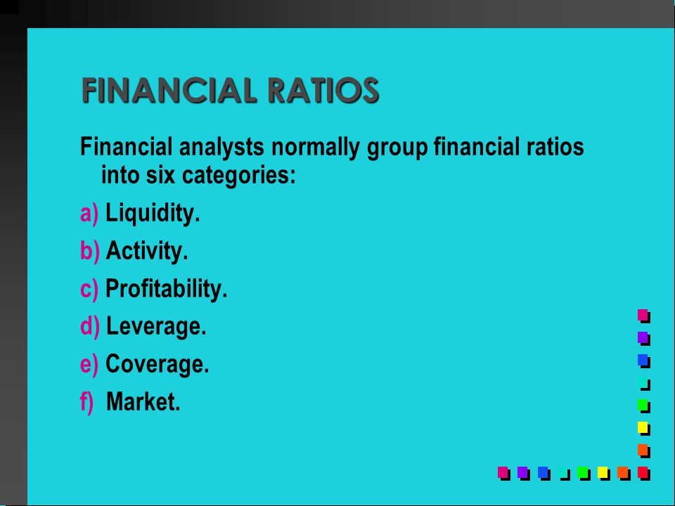 FINANCIAL RATIOS Financial analysts normally group financial ratios into six categories: a) Liquidity.