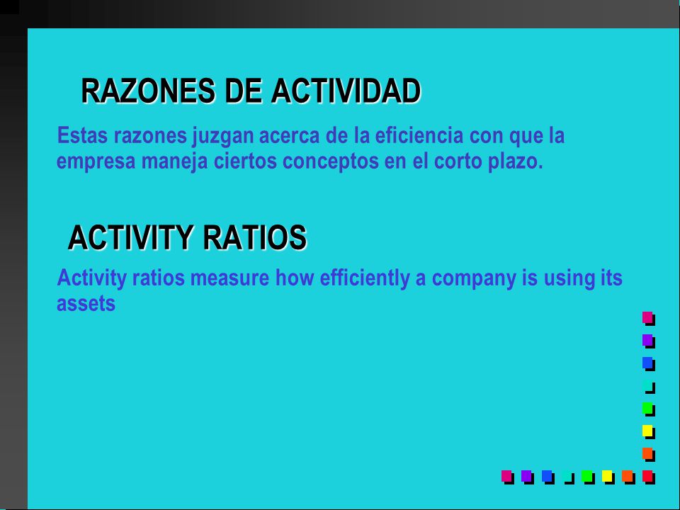 RAZONES DE ACTIVIDAD Estas razones juzgan acerca de la eficiencia con que la empresa maneja ciertos conceptos en el corto plazo.