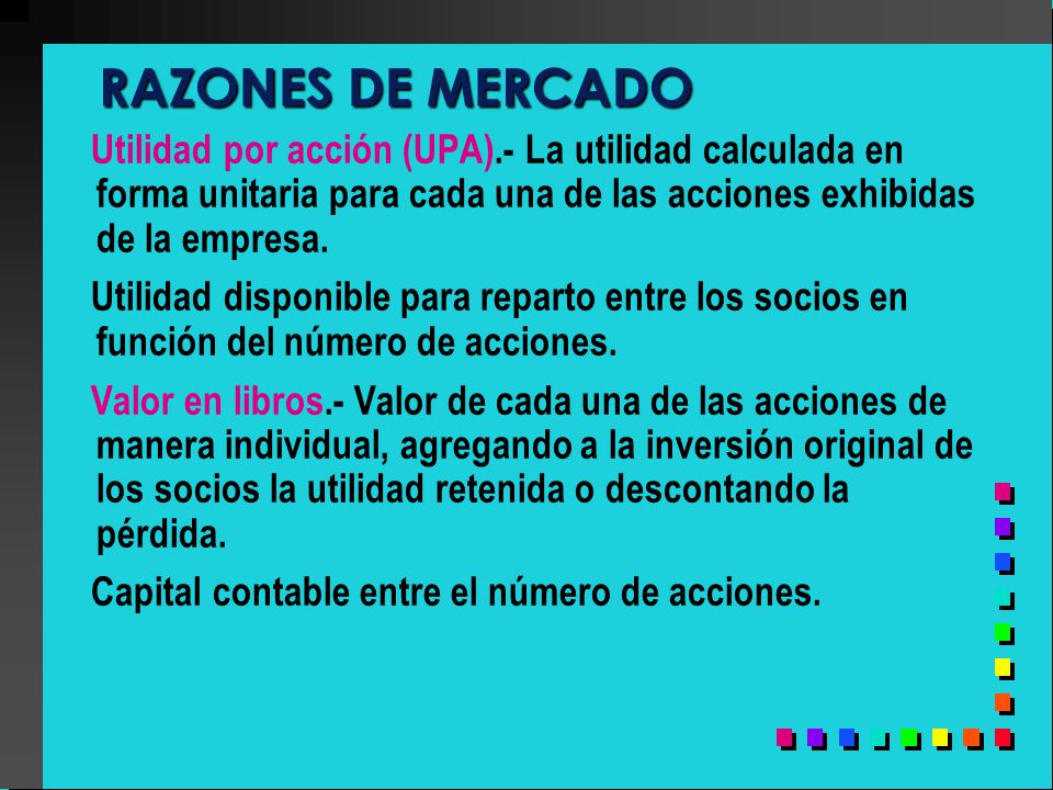 RAZONES DE MERCADO Utilidad por acción (UPA).- La utilidad calculada en forma unitaria para cada una de las acciones exhibidas de la empresa.