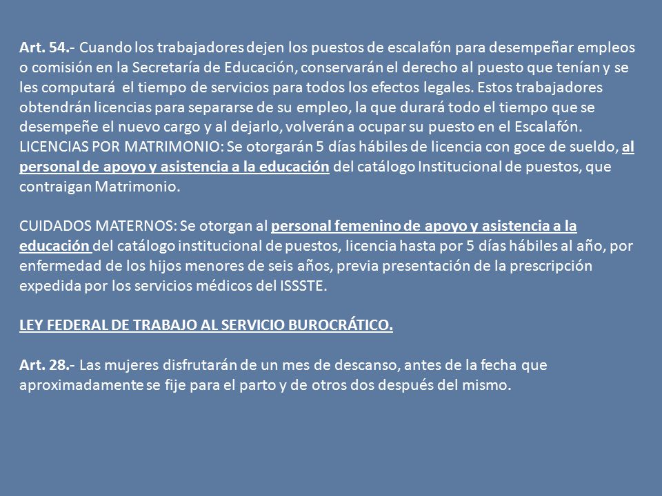 Art Cuando los trabajadores dejen los puestos de escalafón para desempeñar empleos o comisión en la Secretaría de Educación, conservarán el derecho al puesto que tenían y se les computará el tiempo de servicios para todos los efectos legales. Estos trabajadores obtendrán licencias para separarse de su empleo, la que durará todo el tiempo que se desempeñe el nuevo cargo y al dejarlo, volverán a ocupar su puesto en el Escalafón.