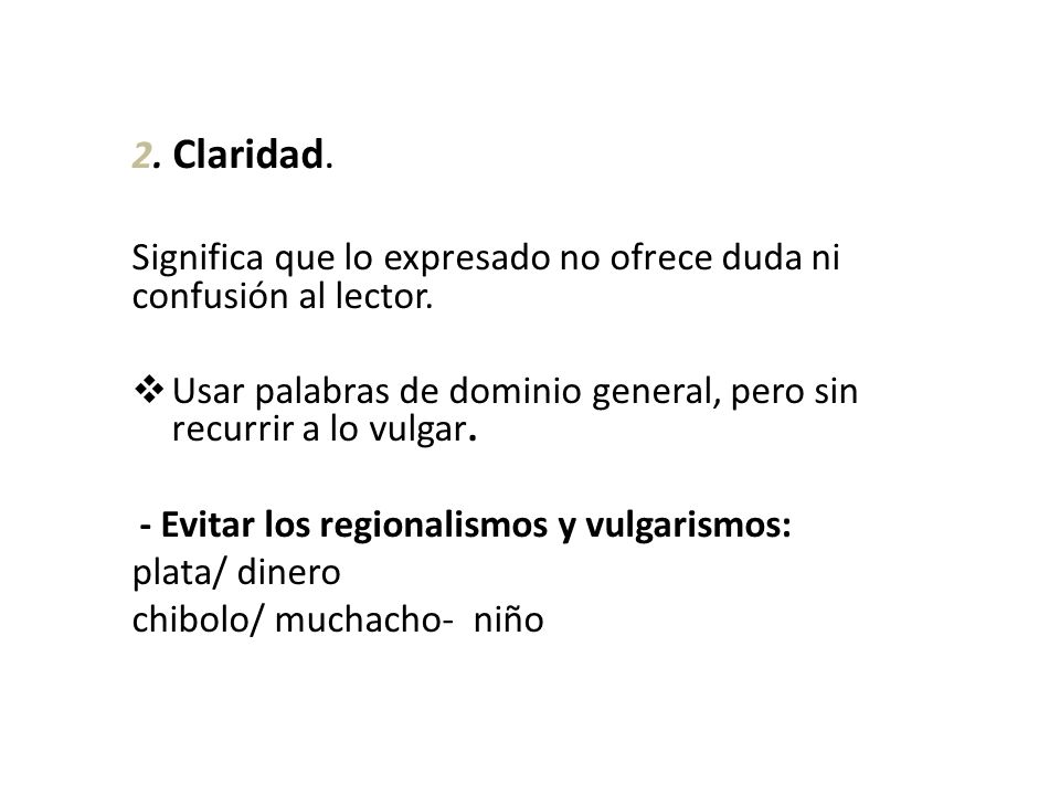 2. Claridad. Significa que lo expresado no ofrece duda ni confusión al lector. Usar palabras de dominio general, pero sin recurrir a lo vulgar.