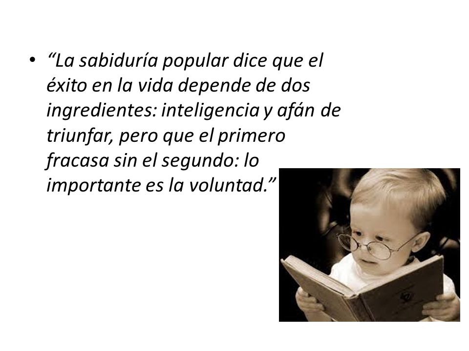 La sabiduría popular dice que el éxito en la vida depende de dos ingredientes: inteligencia y afán de triunfar, pero que el primero fracasa sin el segundo: lo importante es la voluntad.