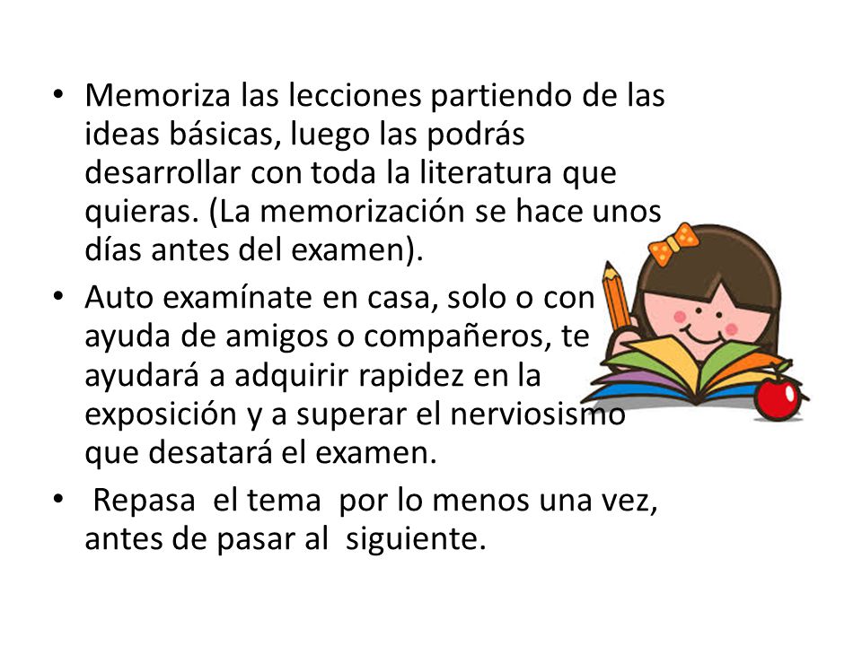 Memoriza las lecciones partiendo de las ideas básicas, luego las podrás desarrollar con toda la literatura que quieras. (La memorización se hace unos días antes del examen).