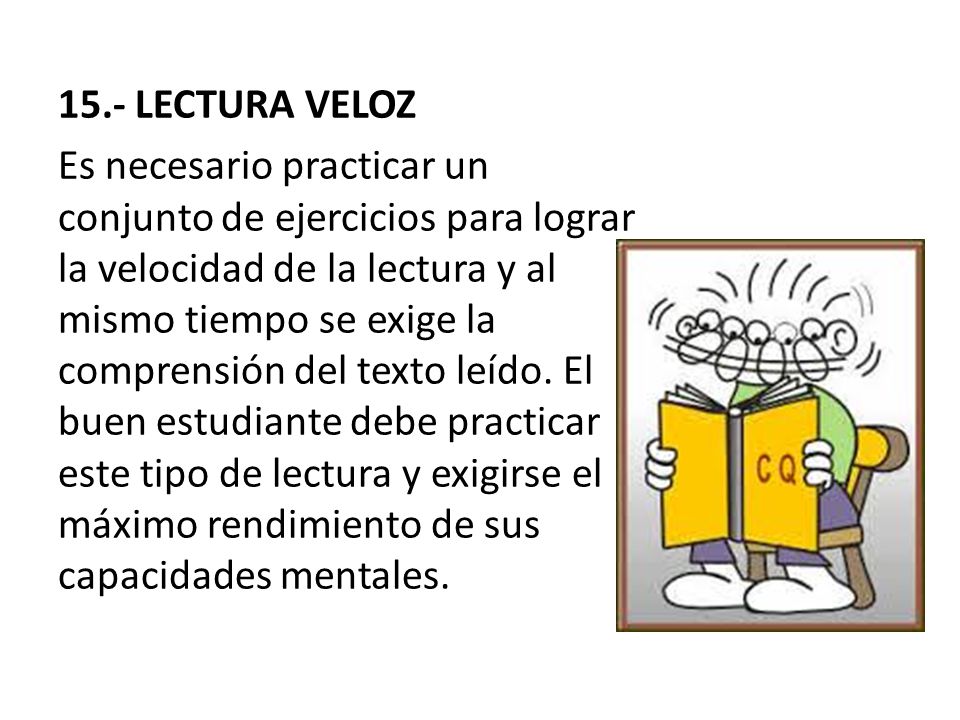 15.- LECTURA VELOZ Es necesario practicar un conjunto de ejercicios para lograr la velocidad de la lectura y al mismo tiempo se exige la comprensión del texto leído.