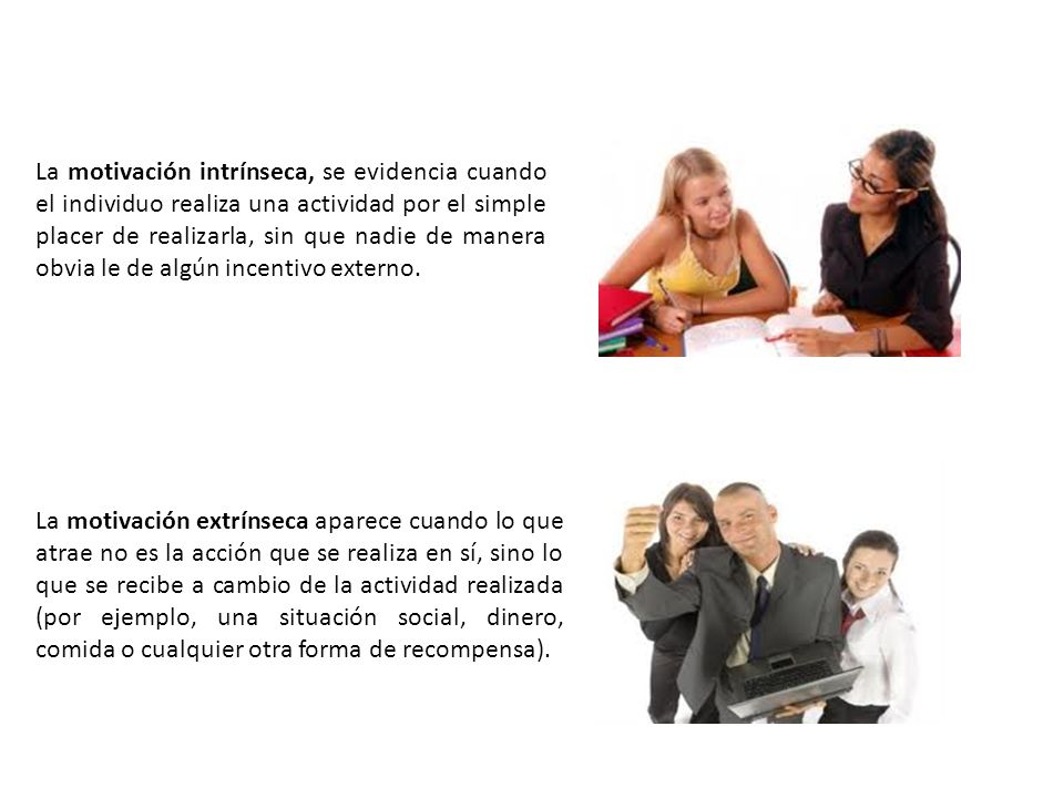 La motivación intrínseca, se evidencia cuando el individuo realiza una actividad por el simple placer de realizarla, sin que nadie de manera obvia le de algún incentivo externo.