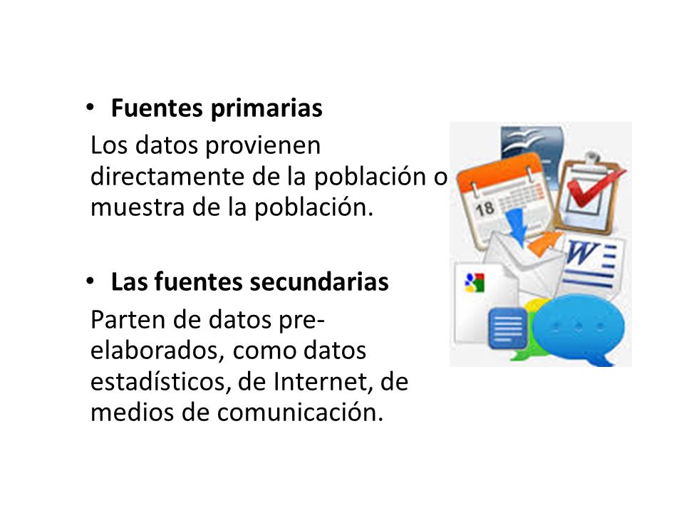 Fuentes primarias Los datos provienen directamente de la población o muestra de la población. Las fuentes secundarias.