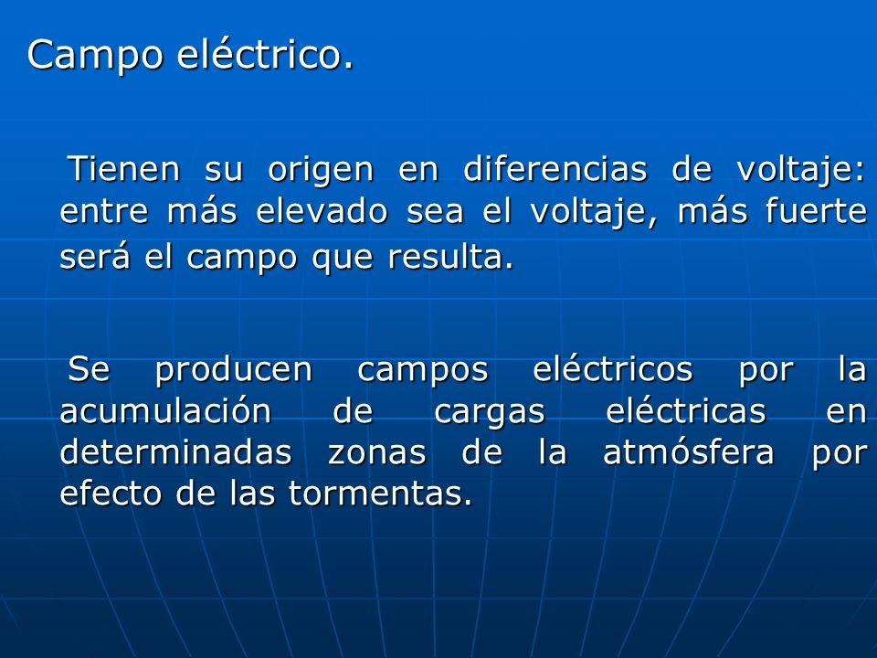 Campo eléctrico. Tienen su origen en diferencias de voltaje: entre más elevado sea el voltaje, más fuerte será el campo que resulta.