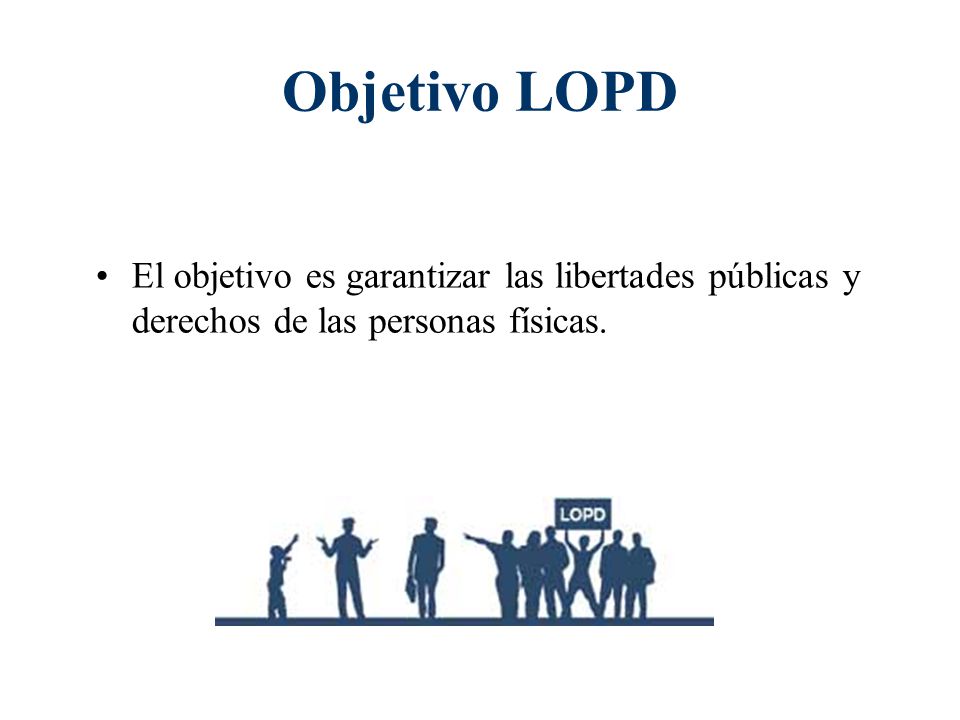 Objetivo LOPD El objetivo es garantizar las libertades públicas y derechos de las personas físicas.