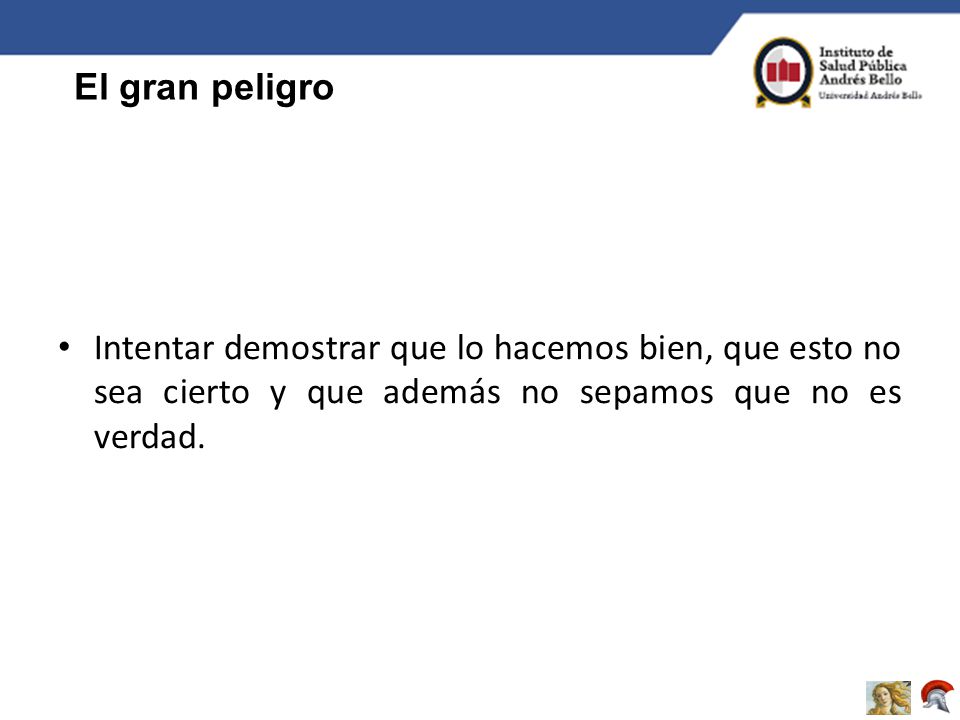El gran peligro Intentar demostrar que lo hacemos bien, que esto no sea cierto y que además no sepamos que no es verdad.