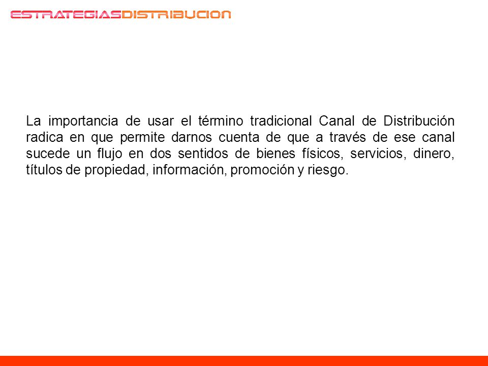 La importancia de usar el término tradicional Canal de Distribución radica en que permite darnos cuenta de que a través de ese canal sucede un flujo en dos sentidos de bienes físicos, servicios, dinero, títulos de propiedad, información, promoción y riesgo.