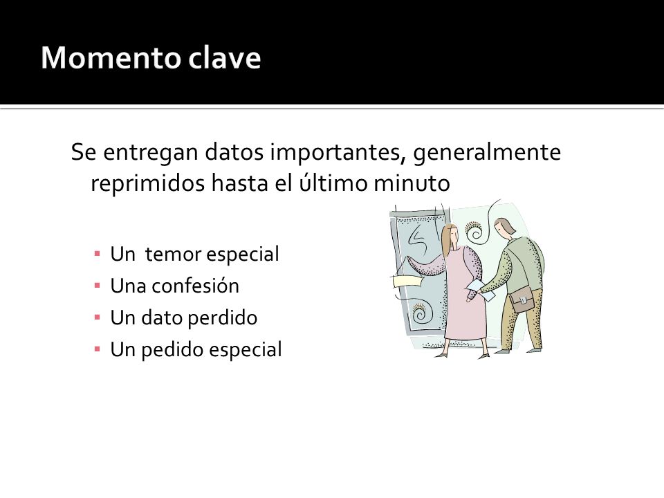 Momento clave Se entregan datos importantes, generalmente reprimidos hasta el último minuto. Un temor especial.