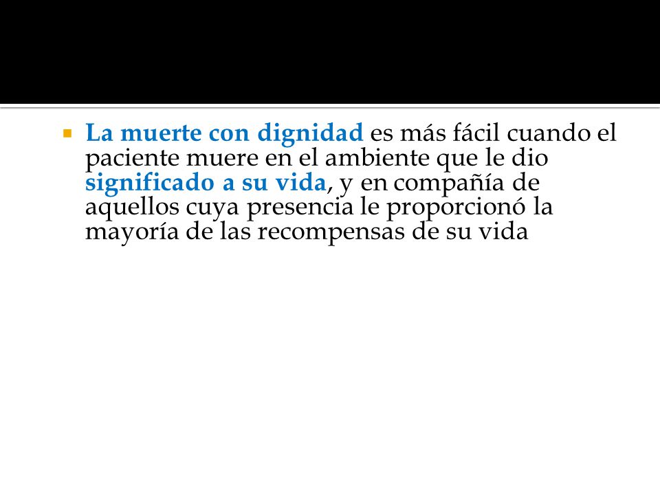 La muerte con dignidad es más fácil cuando el paciente muere en el ambiente que le dio significado a su vida, y en compañía de aquellos cuya presencia le proporcionó la mayoría de las recompensas de su vida