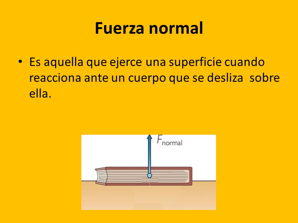 Fuerza normal Es aquella que ejerce una superficie cuando reacciona ante un cuerpo que se desliza sobre ella.