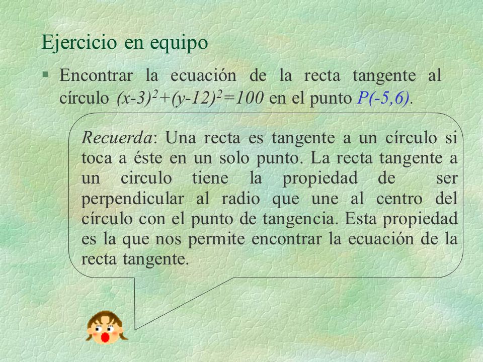 Ejercicio en equipo Encontrar la ecuación de la recta tangente al círculo (x-3)2+(y-12)2=100 en el punto P(-5,6).