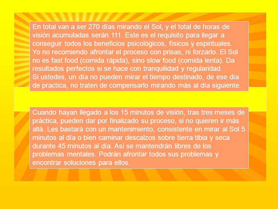 En total van a ser 270 días mirando el Sol, y el total de horas de visión acumuladas serán 111. Este es el requisito para llegar a conseguir todos los beneficios psicológicos, físicos y espirituales.