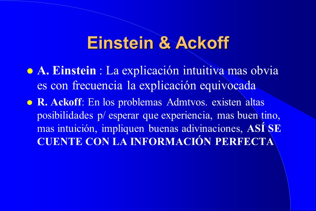 Einstein & Ackoff A. Einstein : La explicación intuitiva mas obvia es con frecuencia la explicación equivocada.