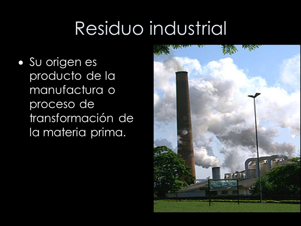 Residuo industrial Su origen es producto de la manufactura o proceso de transformación de la materia prima.